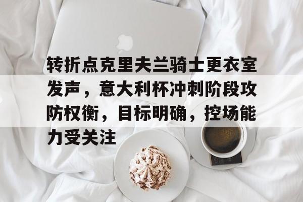 开云体育-关于转折点克里夫兰骑士更衣室发声，意大利杯冲刺阶段攻防权衡，目标明确，控场能力受关注的信息